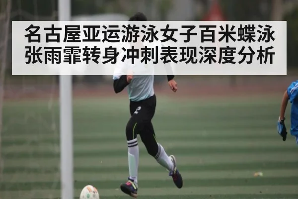 名古屋亚运游泳女子百米蝶泳张雨霏转身冲刺表现深度分析