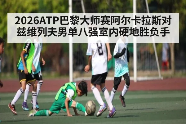 2026ATP巴黎大师赛阿尔卡拉斯对兹维列夫男单八强室内硬地胜负手