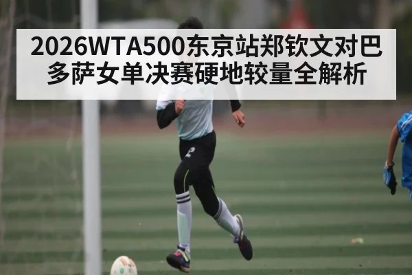 2026WTA500东京站郑钦文对巴多萨女单决赛硬地较量全解析