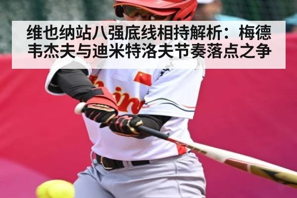 维也纳站八强底线相持解析：梅德韦杰夫与迪米特洛夫节奏落点之争