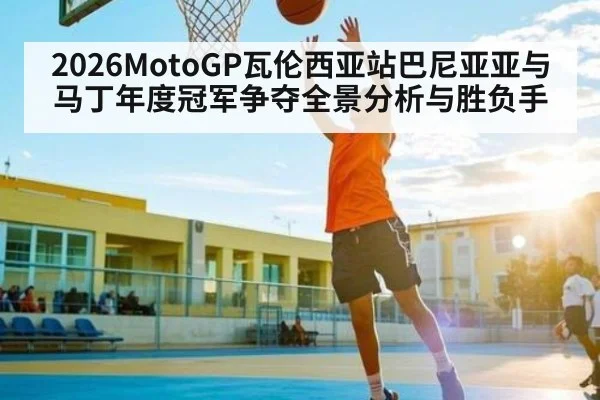 2026MotoGP瓦伦西亚站巴尼亚亚与马丁年度冠军争夺全景分析与胜负手