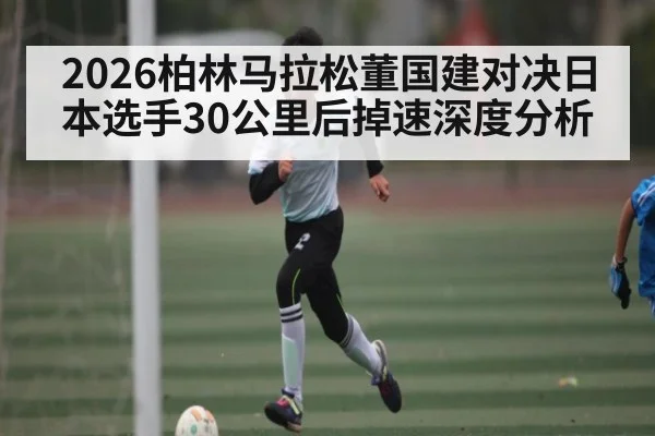 2026柏林马拉松董国建对决日本选手30公里后掉速深度分析