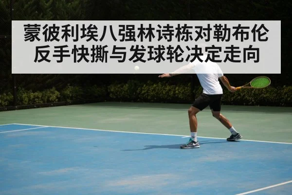 蒙彼利埃八强林诗栋对勒布伦 反手快撕与发球轮决定走向